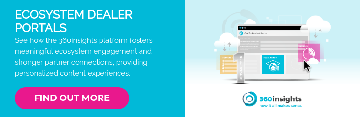 ECOSYSTEM DEALER PORTALS See how the 360insights platform fosters meaningful ecosystem engagement and stronger partner connections, providing personalized content experiences.  